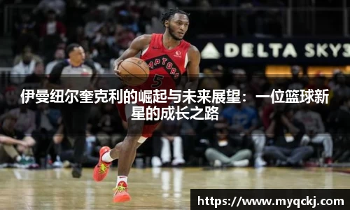 伊曼纽尔奎克利的崛起与未来展望：一位篮球新星的成长之路